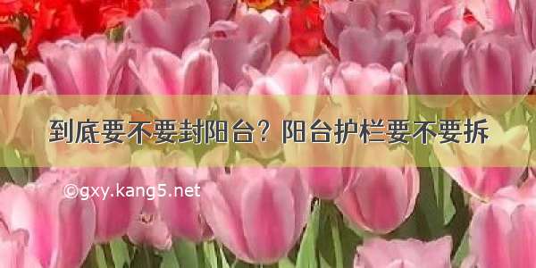 到底要不要封阳台？阳台护栏要不要拆