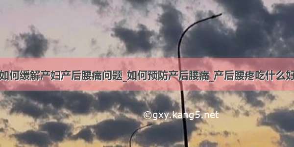 如何缓解产妇产后腰痛问题_如何预防产后腰痛_产后腰疼吃什么好