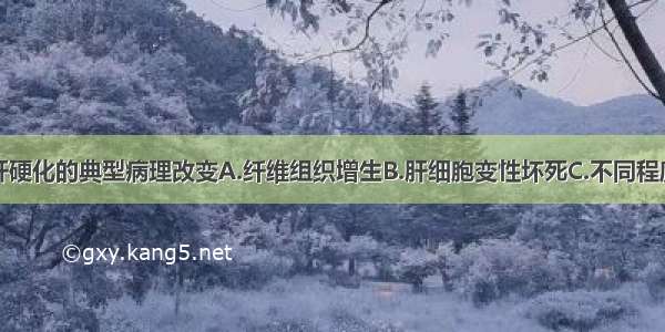 下列哪项是肝硬化的典型病理改变A.纤维组织增生B.肝细胞变性坏死C.不同程度的炎症细胞