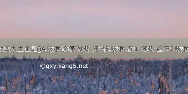 肺痨的四大主症是()A.咳嗽 胸痛 发热 汗出B.咳嗽 咯血 潮热 盗汗C.咳嗽 消瘦 