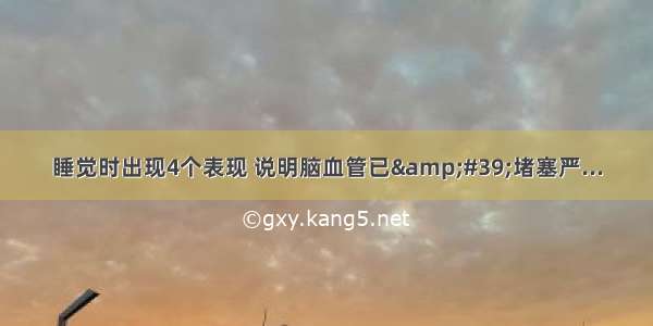 睡觉时出现4个表现 说明脑血管已&#39;堵塞严...