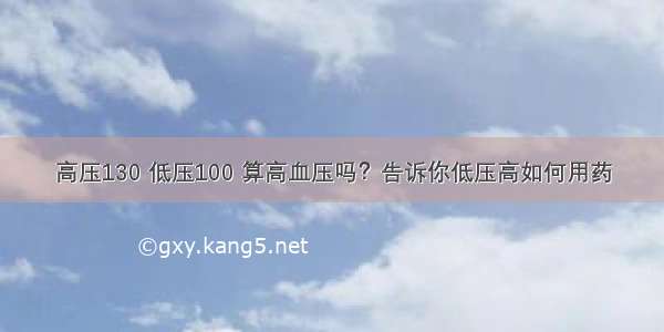 高压130 低压100 算高血压吗？告诉你低压高如何用药