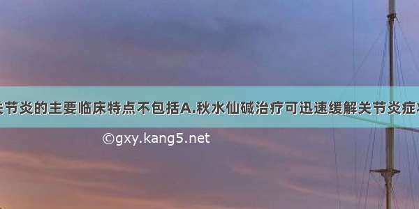 急性痛风性关节炎的主要临床特点不包括A.秋水仙碱治疗可迅速缓解关节炎症状B.常伴高尿