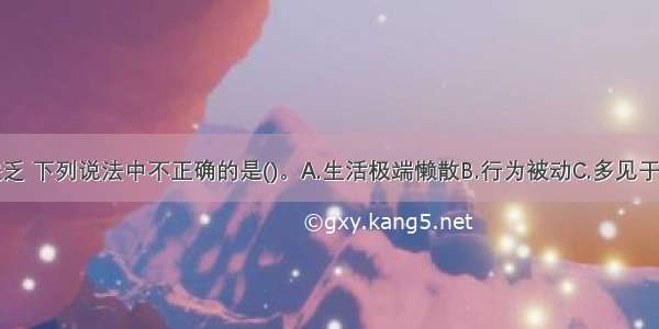 关于意志缺乏 下列说法中不正确的是()。A.生活极端懒散B.行为被动C.多见于躁狂症患者