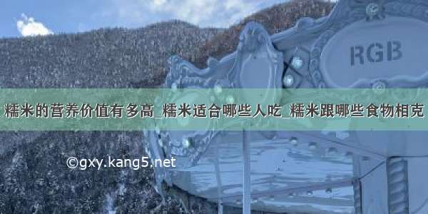 糯米的营养价值有多高_糯米适合哪些人吃_糯米跟哪些食物相克