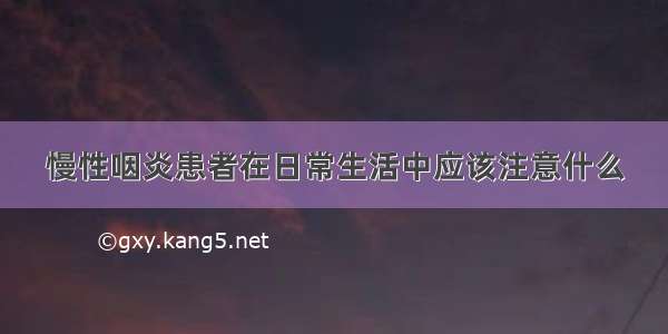 慢性咽炎患者在日常生活中应该注意什么