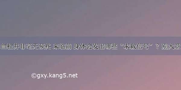 血栓并非毫无预兆 来临前 身体会发出哪些“求救信号”？别大意