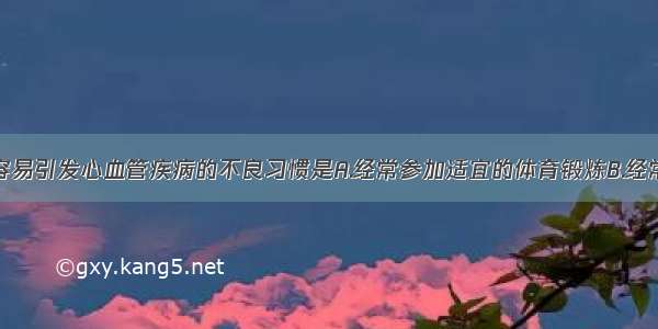 下列属于容易引发心血管疾病的不良习惯是A.经常参加适宜的体育锻炼B.经常食用高脂