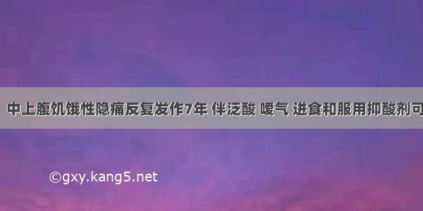 男 37岁。中上腹饥饿性隐痛反复发作7年 伴泛酸 嗳气 进食和服用抑酸剂可缓解。患