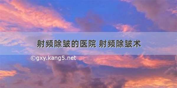 射频除皱的医院 射频除皱术