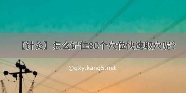 【针灸】怎么记住80个穴位快速取穴呢？