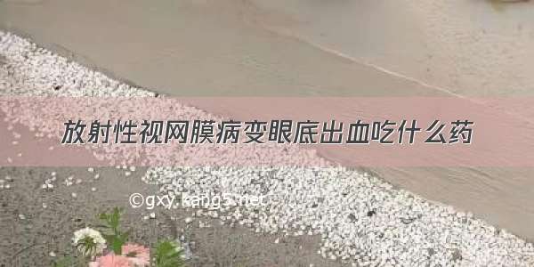 放射性视网膜病变眼底出血吃什么药