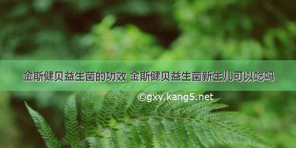 金斯健贝益生菌的功效 金斯健贝益生菌新生儿可以吃吗