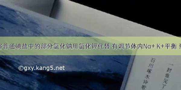 低钠盐是将普通碘盐中的部分氯化钠用氯化钾代替 有调节体内Na+ K+平衡 预防高血压