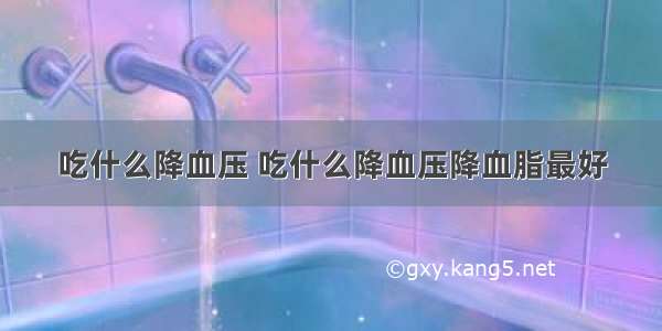 吃什么降血压 吃什么降血压降血脂最好