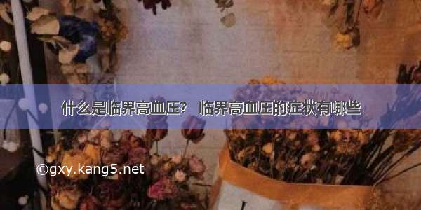 什么是临界高血压？ 临界高血压的症状有哪些