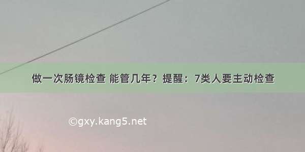 做一次肠镜检查 能管几年？提醒：7类人要主动检查