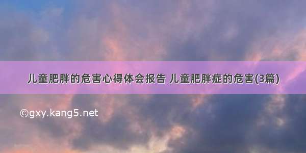 儿童肥胖的危害心得体会报告 儿童肥胖症的危害(3篇)