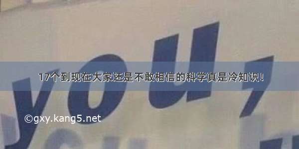 17个到现在大家还是不敢相信的科学真是冷知识！