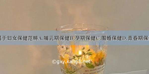 下列哪项不属于妇女保健范畴A.哺乳期保健B.孕期保健C.围婚保健D.青春期保健E.儿童期保