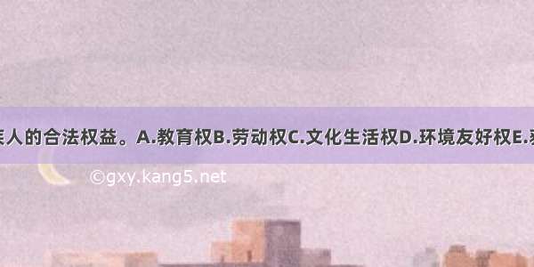 ()属于残疾人的合法权益。A.教育权B.劳动权C.文化生活权D.环境友好权E.获得优待权