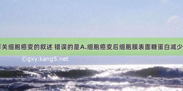 单选题下列有关细胞癌变的叙述 错误的是A.细胞癌变后细胞膜表面糖蛋白减少B.癌症病人染