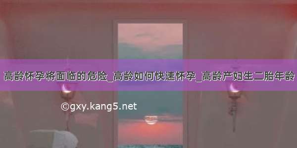 高龄怀孕将面临的危险_高龄如何快速怀孕_高龄产妇生二胎年龄