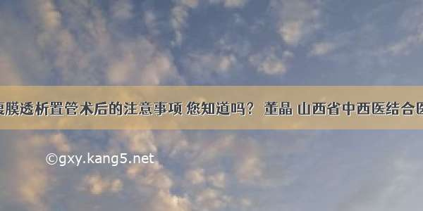 肾病知识 | 腹膜透析置管术后的注意事项 您知道吗？ 董晶 山西省中西医结合医院肾病一科