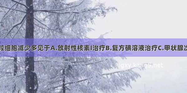 甲亢治疗时粒细胞减少多见于A.放射性核素I治疗B.复方碘溶液治疗C.甲状腺次全切除术D.