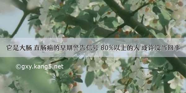 它是大肠 直肠癌的早期警告信号 80%以上的人 或许没当回事