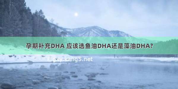 孕期补充DHA 应该选鱼油DHA还是藻油DHA?