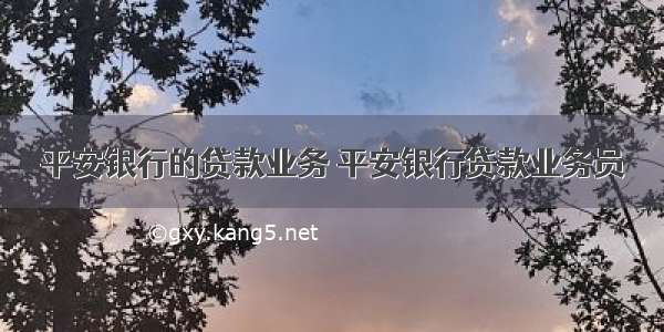 平安银行的贷款业务 平安银行贷款业务员