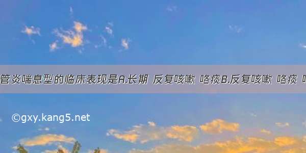 慢性支气管炎喘息型的临床表现是A.长期 反复咳嗽 咯痰B.反复咳嗽 咯痰 喘息 并伴