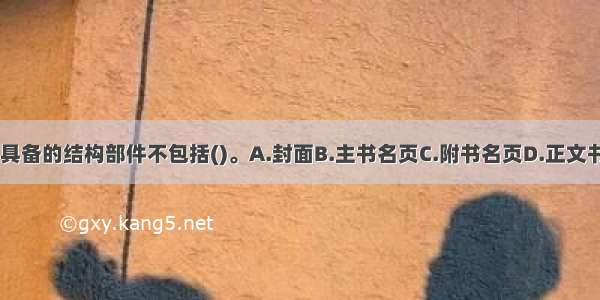 图书必须具备的结构部件不包括()。A.封面B.主书名页C.附书名页D.正文书页ABCD