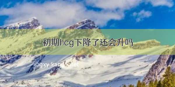 初期hcg下降了还会升吗