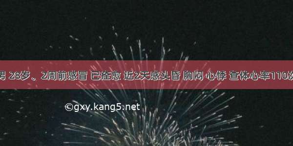 患者 男 28岁。2周前感冒 已痊愈 近2天感头昏 胸闷 心悸 查体心率110次／分 