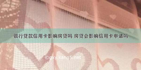 银行贷款信用卡影响房贷吗 房贷会影响信用卡申请吗