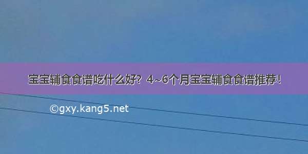 宝宝辅食食谱吃什么好？4~6个月宝宝辅食食谱推荐！