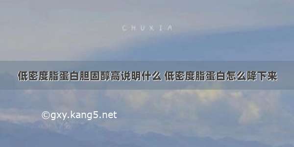 低密度脂蛋白胆固醇高说明什么 低密度脂蛋白怎么降下来