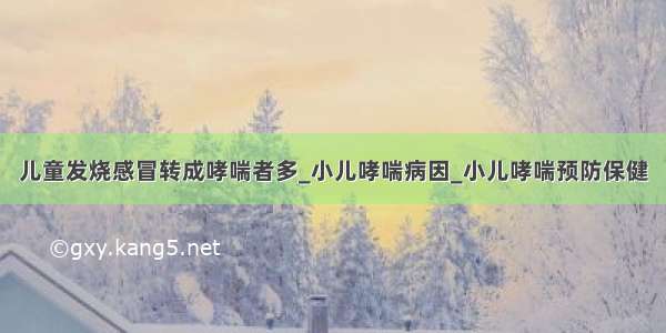 儿童发烧感冒转成哮喘者多_小儿哮喘病因_小儿哮喘预防保健