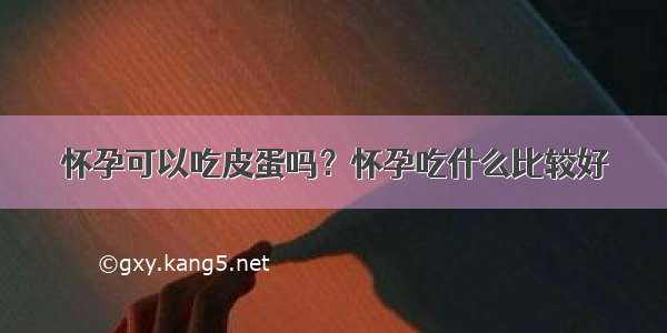 怀孕可以吃皮蛋吗？怀孕吃什么比较好