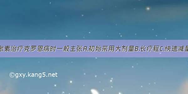 应用糖皮质激素治疗克罗恩病时一般主张A.初始采用大剂量B.长疗程C.快速减量D.剂量因人