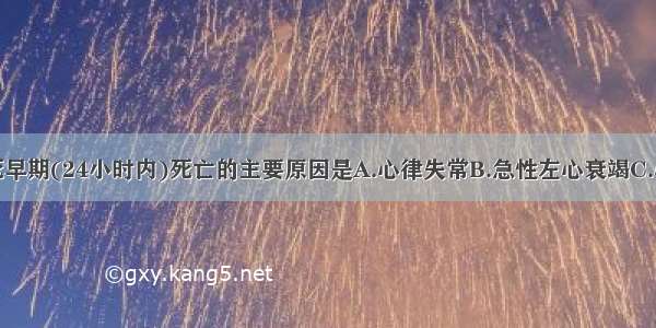 急性心肌梗死早期(24小时内)死亡的主要原因是A.心律失常B.急性左心衰竭C.心源性休克D.