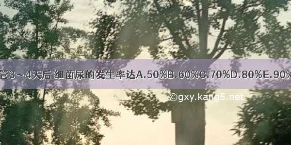 一般留置导尿管3～4天后 细菌尿的发生率达A.50%B.60%C.70%D.80%E.90%以上ABCDE