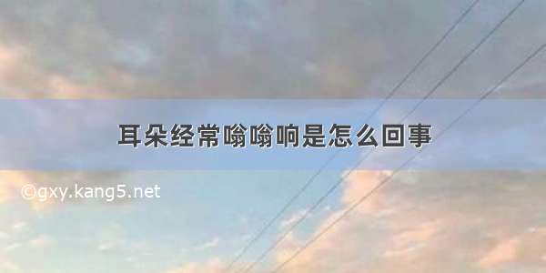 耳朵经常嗡嗡响是怎么回事