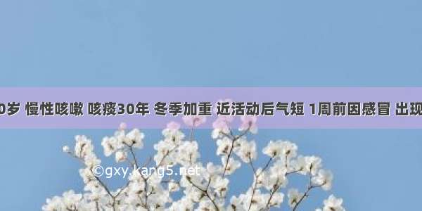 男 60岁 慢性咳嗽 咳痰30年 冬季加重 近活动后气短 1周前因感冒 出现咳嗽