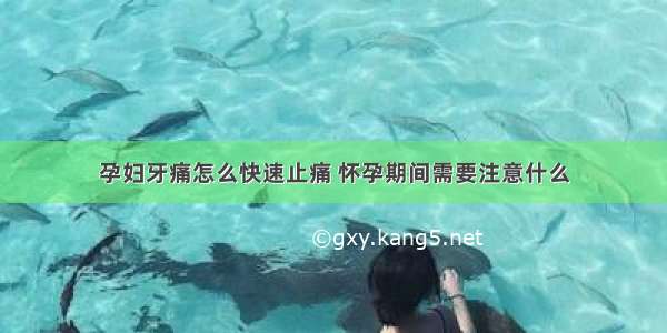 孕妇牙痛怎么快速止痛 怀孕期间需要注意什么