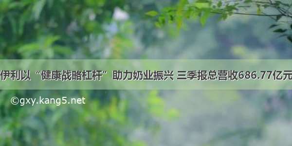 伊利以“健康战略杠杆”助力奶业振兴 三季报总营收686.77亿元