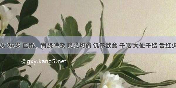 患者 女 26岁 已婚。胃脘嘈杂 隐隐灼痛 饥不欲食 干呕 大便干结 舌红少津 脉