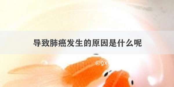 导致肺癌发生的原因是什么呢